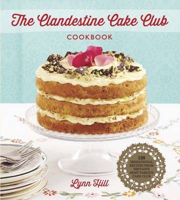 The Clandestine Cake Club Cookbook: 120 Sensational Recipes from Britain's Most Famous Cake Club