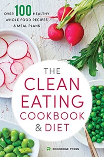 The Clean Eating Cookbook &amp; Diet: Over 100 Healthy Whole Food Recipes &amp; Meal Plans