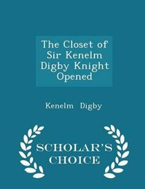 The Closet of Sir Kenelm Digby Knight Opened - Scholar's Choice Edition