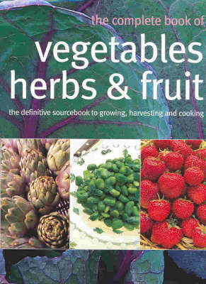 The Complete Book of Vegetables, Herbs and Fruit: The Definitive Sourcebook for Growing, Harvesting and Cooking