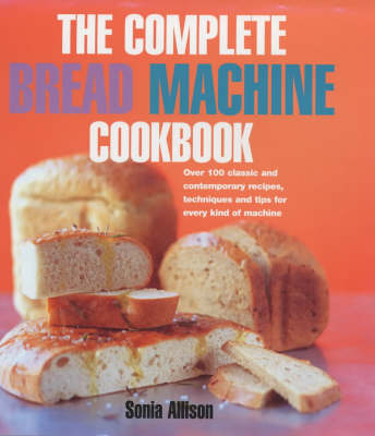 The Complete Bread Machine Cookbook: Over 100 Classic and Contemporary Recipes, Techniques and Tips for Every Kind of Machine
