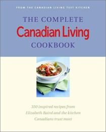 The Complete Canadian Living Cookbook: 350 Inspired Recipes from Elizabeth Baird and the Kitchen Canadians Trust Most
