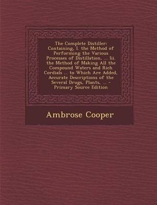 The Complete Distiller: Containing, I. the Method of Performing the Various Processes of Distillation, ... III. the Method of Making All the Compound Waters and Rich Cordials ... to Which Are Added, Accurate Descriptions of the Several Drugs, Plants, ...
