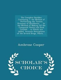 The Complete Distiller: Containing, I. the Method of Performing the Various Processes of Distillation, ... III. the Method of Making All the Compound Waters and Rich Cordials ... to Which Are Added, Accurate Descriptions of the Several Drugs, Plants, ... - Scholar's Choice Editio