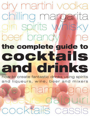 The Complete Guide to Cocktails and Drinks: How to Create Fantastic Drinks Using Sprits, Liqueurs, Wine, Beer and Mixers
