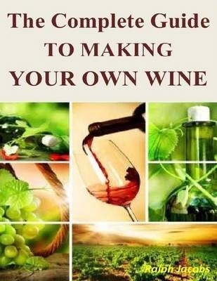 The Complete Guide to Making Your Own Wine