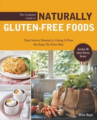 The Complete Guide to Naturally Gluten-Free Foods: Your Starter Manual to Going G-Free the Easy, No-Fuss Way-Includes 100 Simple and Delicious Recipes