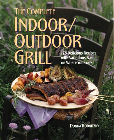 The Complete Indoor/Outdoor Grill: 175 Delicious Recipes with Variations Based on Where You Cook