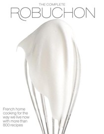 The Complete Robuchon: French Home Cooking for the Way We Live Now with Over 800 Recipes