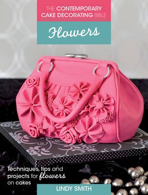 The Contemporary Cake Decorating Bible: Flowers: Techniques, Tips and Projects for Floral Cakes