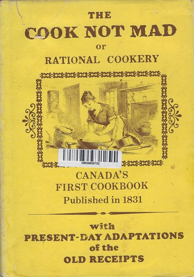 The Cook Not Mad or Rational Cookery: Canada's First Cookbook Published in 1831 with Present-day Adaptions of the Old Receipts