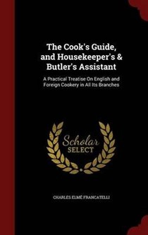 The Cook's Guide, and Housekeeper's & Butler's Assistant: A Practical Treatise on English and Foreign Cookery in All Its Branches