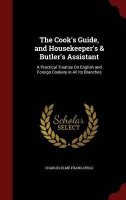 The Cook's Guide, and Housekeeper's & Butler's Assistant: A Practical Treatise on English and Foreign Cookery in All Its Branches