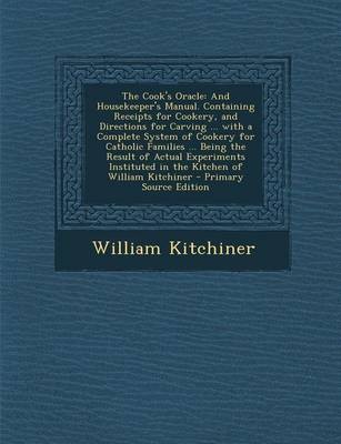 The Cook's Oracle: And Housekeeper's Manual. Containing Receipts for Cookery, and Directions for Carving ... with a Complete System of Cookery for Catholic Families ... Being the Result of Actual Experiments Instituted in the Kitchen of William Kitchiner