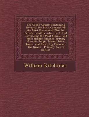 The Cook's Oracle: Containing Receipts for Plain Cookery on the Most Economical Plan for Private Families, Also the Art of Composing the Most Simple, and Most Highly Finished Broths, Gravies, Soups, Sauces, Store Sauces, and Flavoring Essences: The Quant
