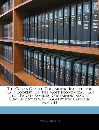 The Cook's Oracle: Containing Receipts for Plain Cookery, On the Most Economical Plan for Private Families; Containing Also a Complete System of Cookery for Catholic Families
