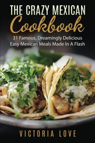 The Crazy Mexican Cookbook: 31 Famous, Dreamingly Delicious Easy Mexican Meals Made In A Flash (Famous Recipes) (Volume 8)