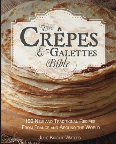 The Crepes & Galettes Bible: 100 New and Traditional Recipes From France and Around the World (Crepes and Galette Recipes) (Volume 1)