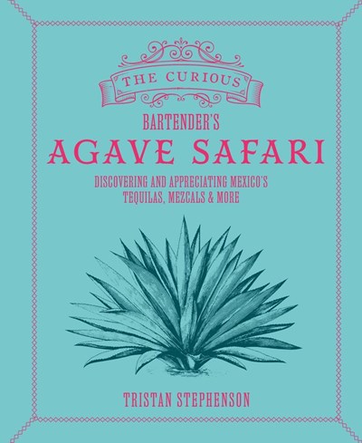 The Curious Bartender's Agave Safari: Discovering and Appreciating Mexico's Tequilas, Mezcals & More