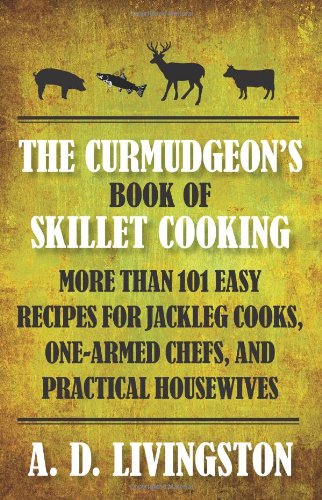The Curmudgeon's Book of Skillet Cooking: More Than 101 Easy Recipes for Jackleg Cooks, One-Armed Chefs, and Practical Housewives