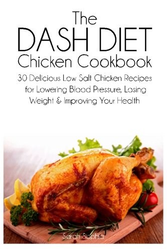 The Dash Diet Chicken Cookbook: 30 Delicious Low Salt Chicken Recipes for Lowering Blood Pressure, Losing Weight and Improving Your Health