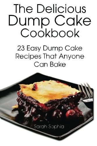 The Delicious Dump Cake Cookbook: 23 Easy Dump Cakes Recipes That Anyone Can Bake