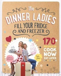The Dinner Ladies: Fill Your Fridge and Feezer: 170 Recipes to Cook Now, Eat Later