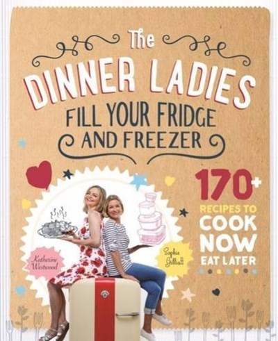 The Dinner Ladies Fill Your Fridge and Freezer: 170 Recipes to Cook Now, Eat Later