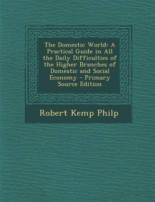 The Domestic World: A Practical Guide in All the Daily Difficulties of the Higher Branches of Domestic and Social Economy - Primary Source Edition