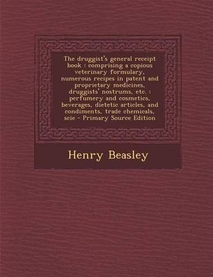 The Druggist's General Receipt Book: Comprising a Copious Veterinary Formulary, Numerous Recipes in Patent and Proprietary Medicines, Druggists' Nostrums, Etc.: Perfumery and Cosmetics, Beverages, Dietetic Articles, and Condiments, Trade Chemicals, Scie