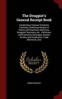 The Druggist's General Receipt Book: Comprising a Copious Veterinary Formulary, Numerous Recipes in Patent and Proprietary Medicines, Druggists' Nostrums, Etc.: Perfumery and Cosmetics, Beverages, Dietetic Articles, and Condiments, Trade Chemicals, Scie
