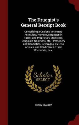 The Druggist's General Receipt Book: Comprising a Copious Veterinary Formulary, Numerous Recipes in Patent and Proprietary Medicines, Druggists' Nostrums, Etc.: Perfumery and Cosmetics, Beverages, Dietetic Articles, and Condiments, Trade Chemicals, Scie