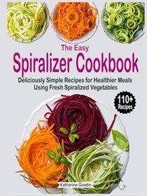 The Easy Spiralizer Cookbook: Deliciously Simple Recipes for Healthier Meals Using Fresh Spiralized Vegetables