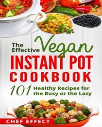 The Effective Vegan Instant Pot Cookbook: 101 Healthy Recipes for the Busy or the Lazy