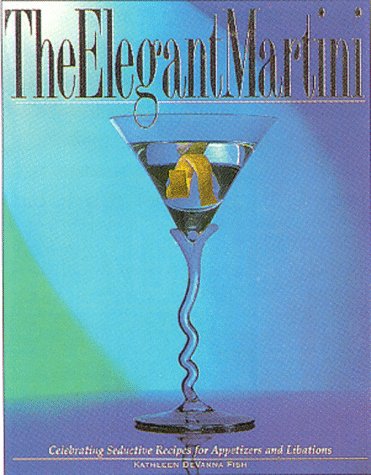 The Elegant Martini: Celebrating Seductive Recipes for Appetizers and Libations