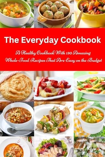 The Everyday Cookbook: A Healthy Cookbook with 130 Amazing Whole Food Recipes That are Easy on the Budget: Breakfast, Lunch and Dinner Made Simple (Healthy Cooking and Cookbooks)