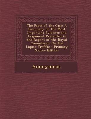 The Facts of the Case: A Summary of the Most Important Evidence and Argument Presented in the Report of the Royal Commission on the Liquor Traffic - Primary Source Edition