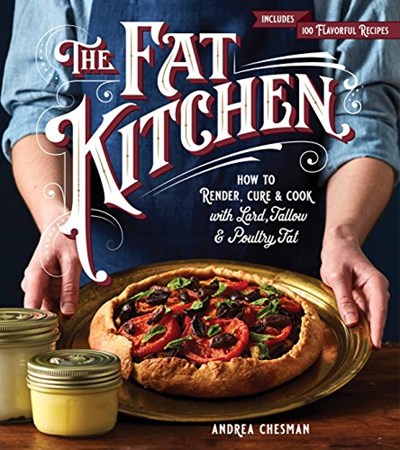 The Fat Kitchen: A Complete Guide to Rendering, Curing, Cooking & Baking with Lard, Tallow & Poultry Fat; 100 Homestyle Recipes