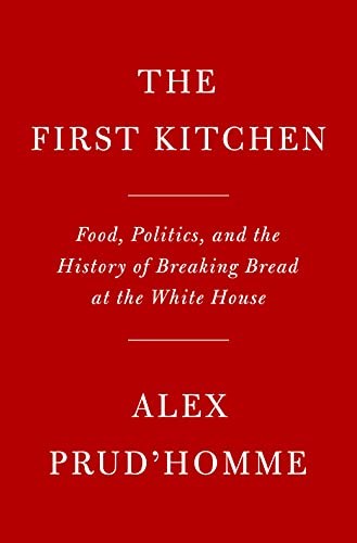 The First Kitchen: Food, Politics, and the History of Breaking Bread at the White House