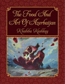 The Food & Art of Azerbijan: Its Practice, Art and Season: Traditional Cuisine and Modern Art of Azerbijan