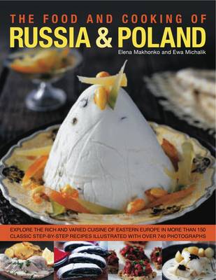 The Food and Cooking of Russia and Poland: Explore the Rich and Varied Cuisine of Eastern Europe in More Than 150 Classic Step-by-step Recipes Illustrated with Over 600 Photographs