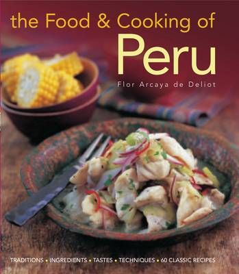 The Food and Cooking of Peru: Traditions, Ingredients, Tastes and Techniques in 60 Classic Recipes