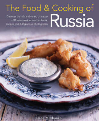 The Food and Cooking of Russia: Discover the Rich and Varied Character of Russian Cuisine, in 60 Authentic Recipes and 300 Glorious Photographs