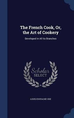 The French Cook, Or, the Art of Cookery: Developed in All Its Branches