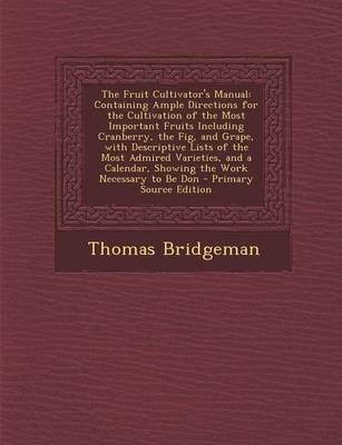 The Fruit Cultivator's Manual: Containing Ample Directions for the Cultivation of the Most Important Fruits Including Cranberry, the Fig, and Grape, with Descriptive Lists of the Most Admired Varieties, and a Calendar, Showing the Work Necessary to Be Don
