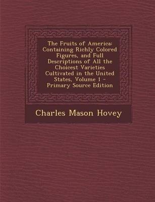 The Fruits of America: Containing Richly Colored Figures, and Full Descriptions of All the Choicest Varieties Cultivated in the United States, Volume 1 - Primary Source Edition