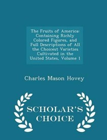 The Fruits of America: Containing Richly Colored Figures, and Full Descriptions of All the Choicest Varieties Cultivated in the United States, Volume 1 - Scholar's Choice Edition