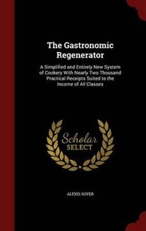 The Gastronomic Regenerator: A Simplified and Entirely New System of Cookery with Nearly Two Thousand Practical Receipts Suited to the Income of All Classes