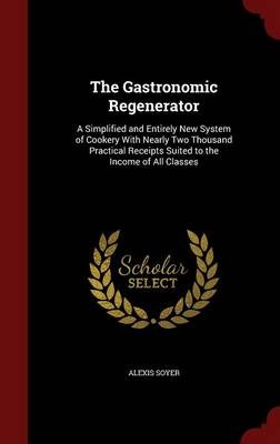 The Gastronomic Regenerator: A Simplified and Entirely New System of Cookery with Nearly Two Thousand Practical Receipts Suited to the Income of All Classes