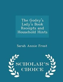 The Godey's Lady's Book Receipts and Household Hints - Scholar's Choice Edition